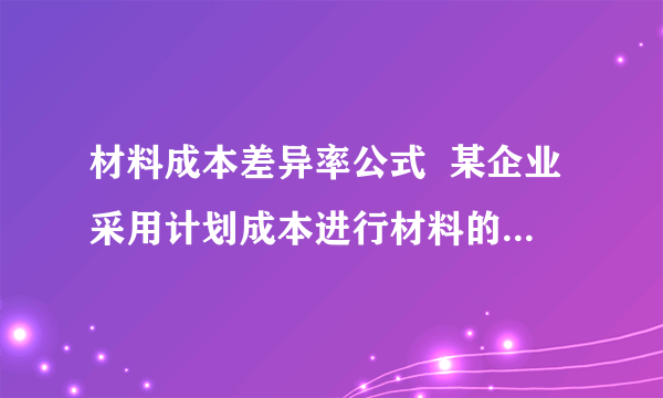 材料成本差异率公式  某企业采用计划成本进行材料的日常核算.2009年9月,月初结存材料计划成本为300万元,本月购入材料计划成本为700万元；月初结存材料成本差异为超支2万元,本月购入材料成本差异为节约10万元；本月发出材料计划成本为800万元.本月材料成本差异率为（）.