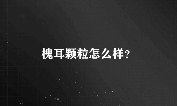 槐耳颗粒怎么样？