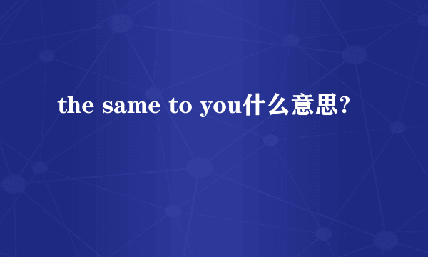 the same to you什么意思?