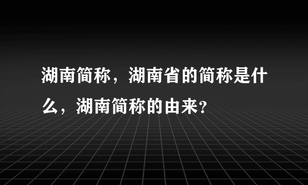 湖南简称，湖南省的简称是什么，湖南简称的由来？