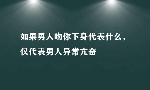 如果男人吻你下身代表什么，仅代表男人异常亢奋