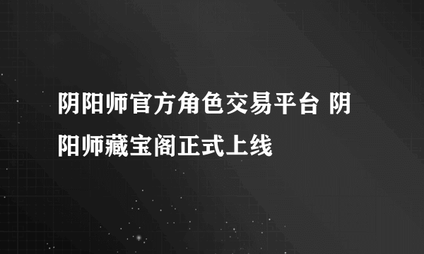 阴阳师官方角色交易平台 阴阳师藏宝阁正式上线