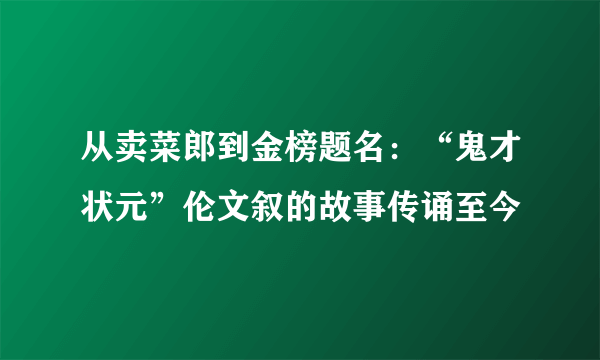 从卖菜郎到金榜题名：“鬼才状元”伦文叙的故事传诵至今