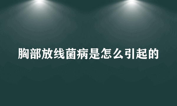 胸部放线菌病是怎么引起的