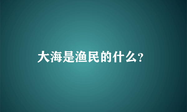 大海是渔民的什么？