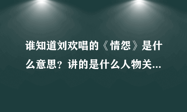 谁知道刘欢唱的《情怨》是什么意思？讲的是什么人物关系之间的故事？