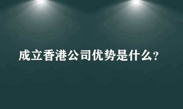 成立香港公司优势是什么？