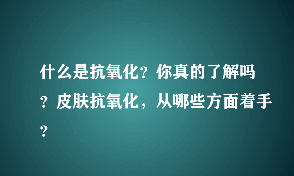 什么是抗氧化？你真的了解吗？皮肤抗氧化，从哪些方面着手？