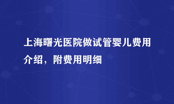 上海曙光医院做试管婴儿费用介绍，附费用明细