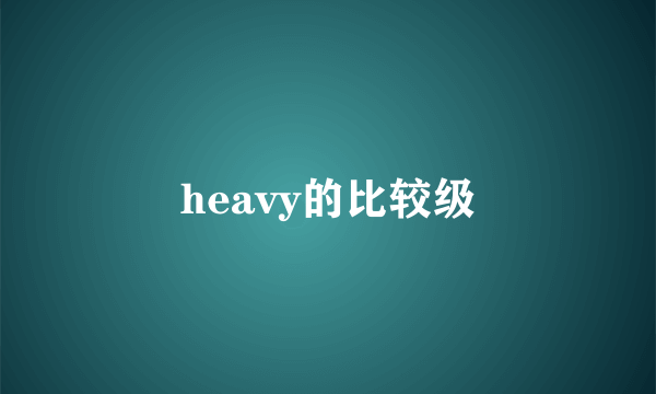 heavy的比较级