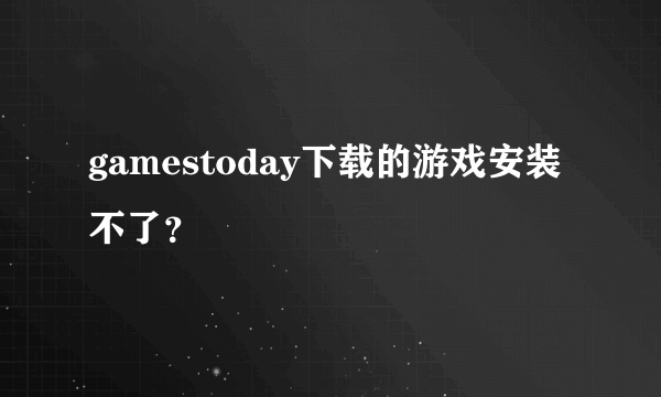 gamestoday下载的游戏安装不了？