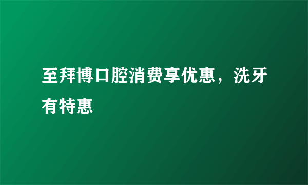 至拜博口腔消费享优惠，洗牙有特惠