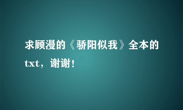 求顾漫的《骄阳似我》全本的txt，谢谢！