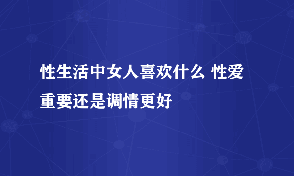 性生活中女人喜欢什么 性爱重要还是调情更好