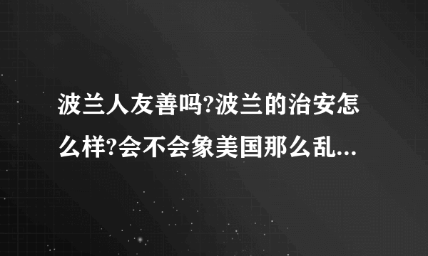 波兰人友善吗?波兰的治安怎么样?会不会象美国那么乱? 请去过波兰的人帮忙解答一下,谢谢。