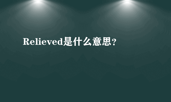 Relieved是什么意思？