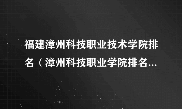 福建漳州科技职业技术学院排名（漳州科技职业学院排名多少？在福建排第几位？怎么样好不好？）