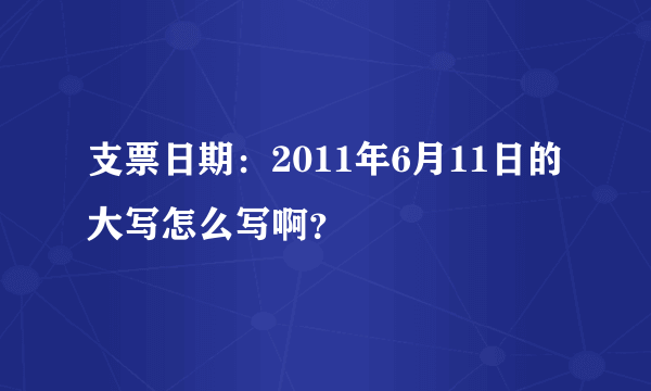 支票日期：2011年6月11日的大写怎么写啊？