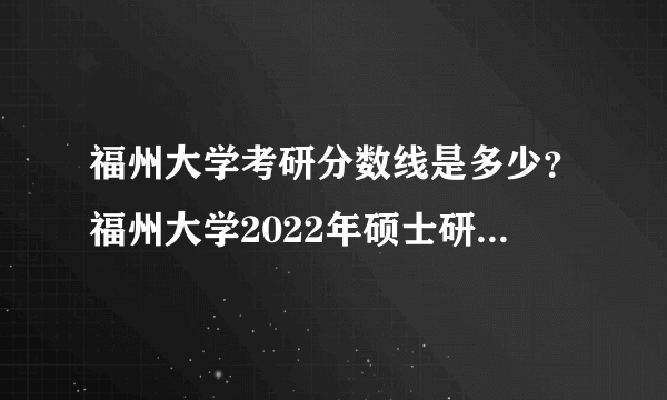 福州大学考研分数线是多少？福州大学2022年硕士研究生复试分数线已公布！