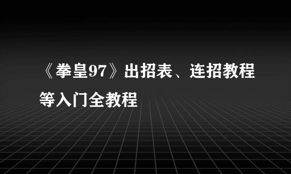 《拳皇97》出招表、连招教程等入门全教程