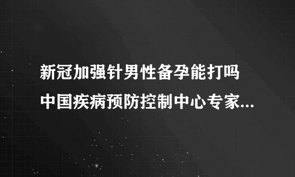 新冠加强针男性备孕能打吗 中国疾病预防控制中心专家作出回应