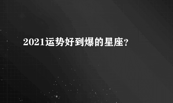 2021运势好到爆的星座？