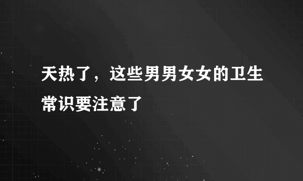 天热了，这些男男女女的卫生常识要注意了 