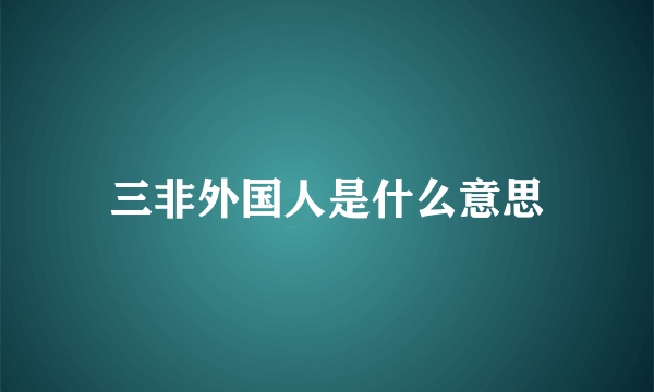 三非外国人是什么意思