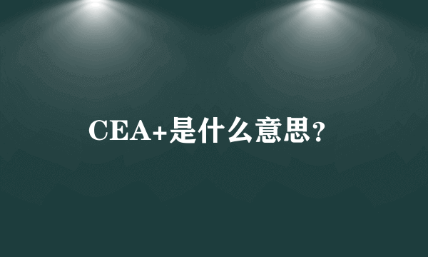 CEA+是什么意思？