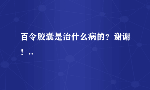 百令胶囊是治什么病的？谢谢！..