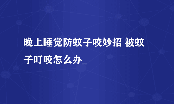 晚上睡觉防蚊子咬妙招 被蚊子叮咬怎么办_