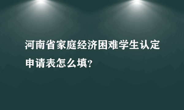 河南省家庭经济困难学生认定申请表怎么填？