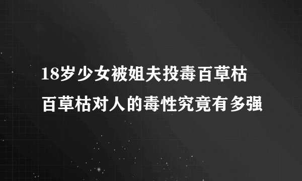 18岁少女被姐夫投毒百草枯 百草枯对人的毒性究竟有多强