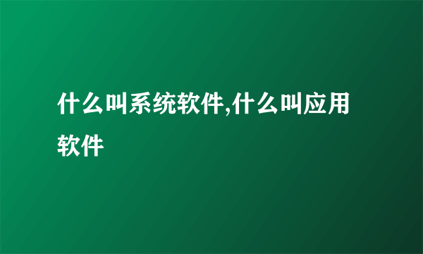 什么叫系统软件,什么叫应用软件