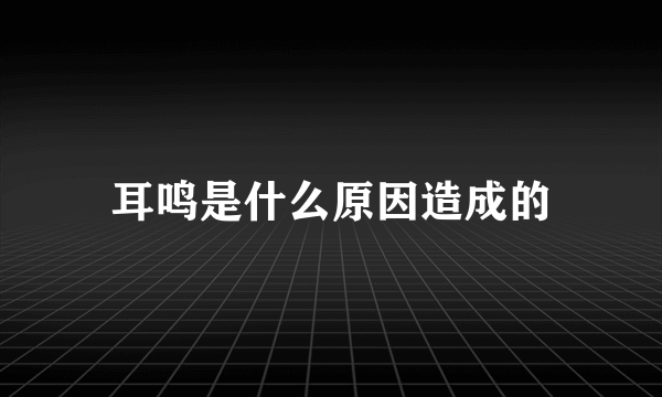 耳鸣是什么原因造成的