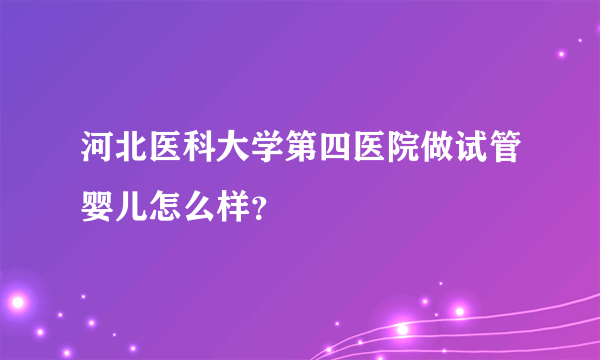 河北医科大学第四医院做试管婴儿怎么样？