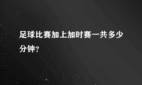 足球比赛加上加时赛一共多少分钟？