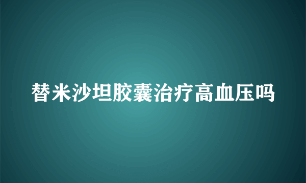 替米沙坦胶囊治疗高血压吗