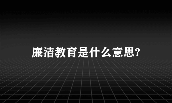 廉洁教育是什么意思?