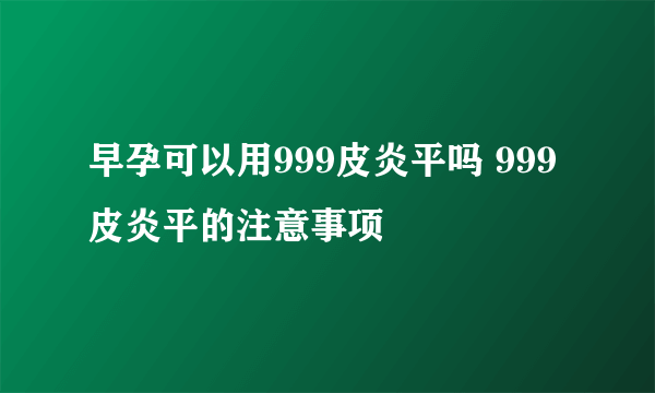 早孕可以用999皮炎平吗 999皮炎平的注意事项