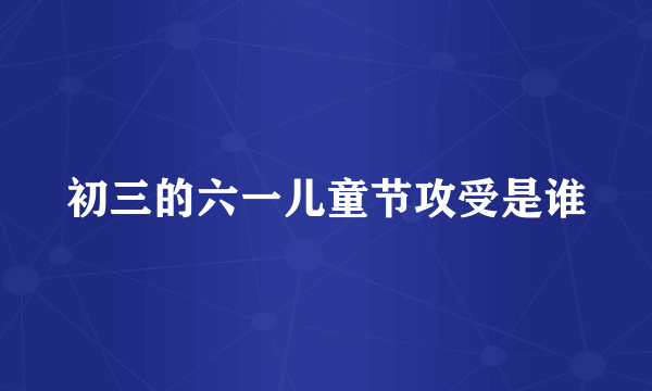 初三的六一儿童节攻受是谁