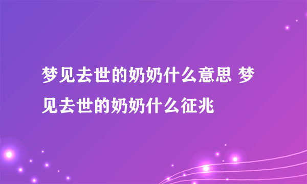 梦见去世的奶奶什么意思 梦见去世的奶奶什么征兆