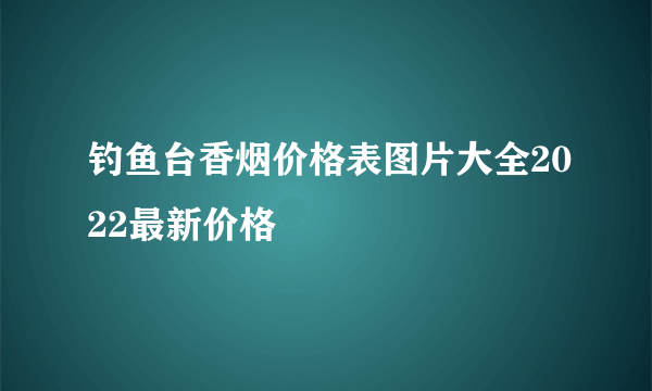 钓鱼台香烟价格表图片大全2022最新价格