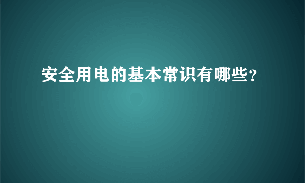 安全用电的基本常识有哪些？