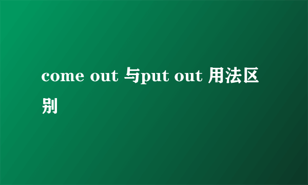 come out 与put out 用法区别