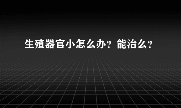 生殖器官小怎么办？能治么？