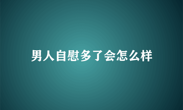 男人自慰多了会怎么样