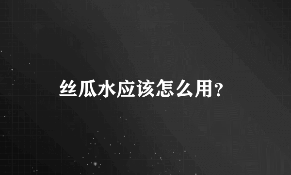 丝瓜水应该怎么用？