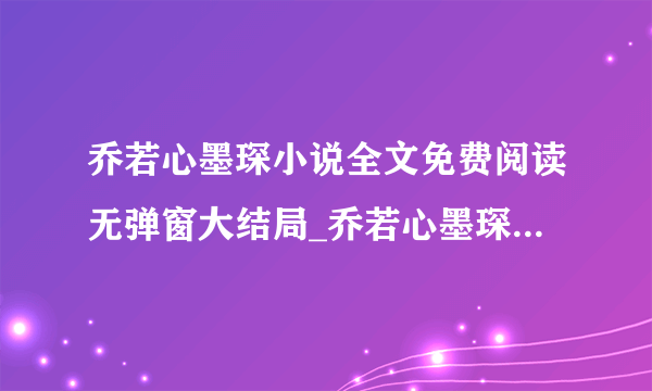 乔若心墨琛小说全文免费阅读无弹窗大结局_乔若心墨琛小说最新章节列表_（乔若心墨琛）