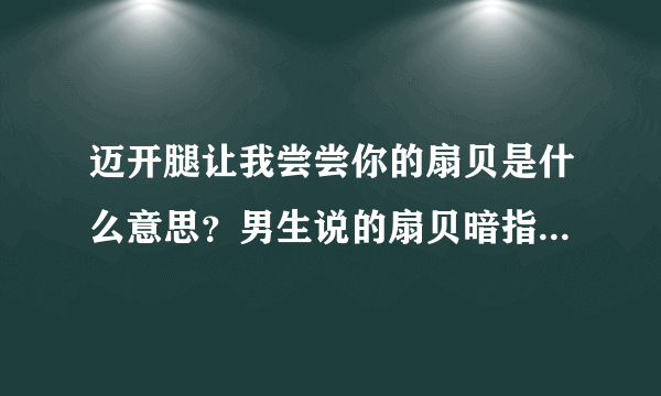 迈开腿让我尝尝你的扇贝是什么意思？男生说的扇贝暗指女生哪里？